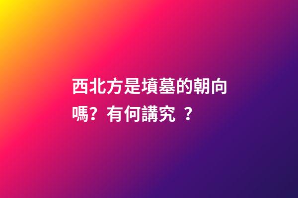 西北方是墳墓的朝向嗎？有何講究？